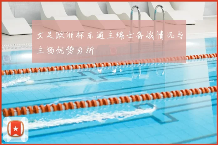 女足欧洲杯东道主瑞士备战情况与主场优势分析
