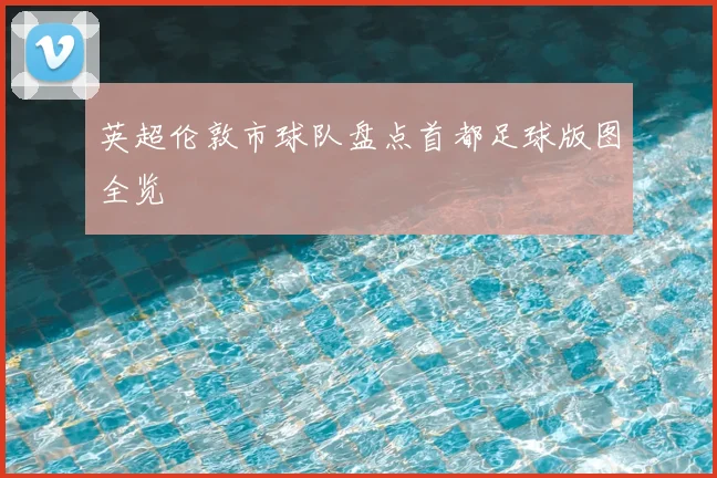 英超伦敦市球队盘点首都足球版图全览