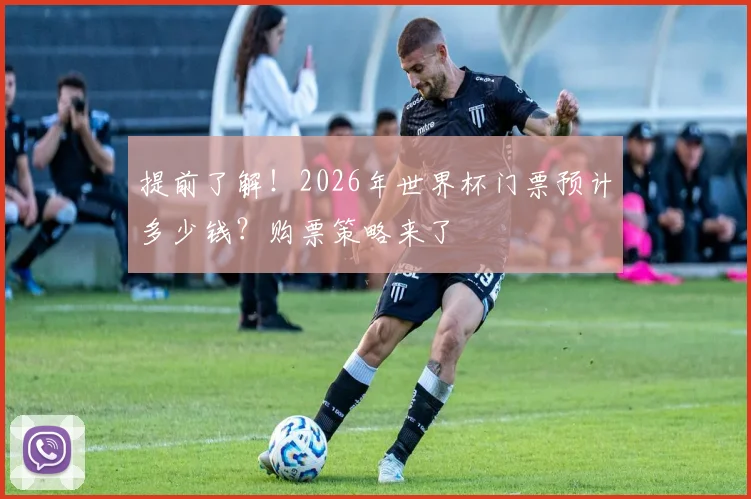 提前了解！2026年世界杯门票预计多少钱？购票策略来了