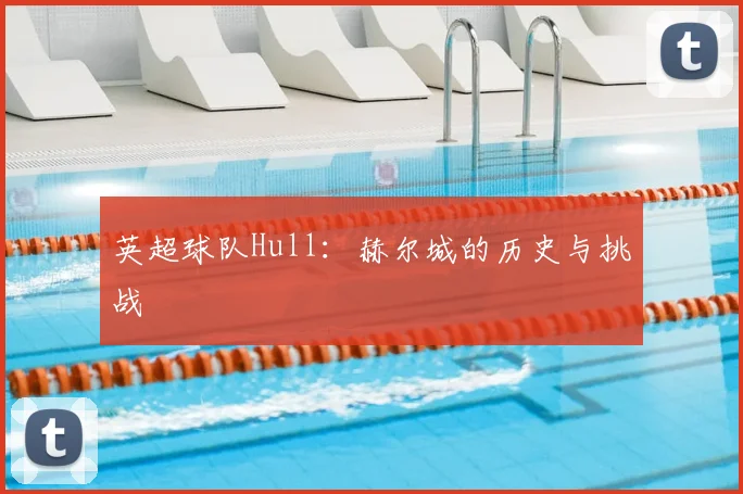 英超球队Hull：赫尔城的历史与挑战