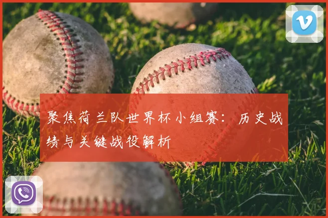 聚焦荷兰队世界杯小组赛：历史战绩与关键战役解析