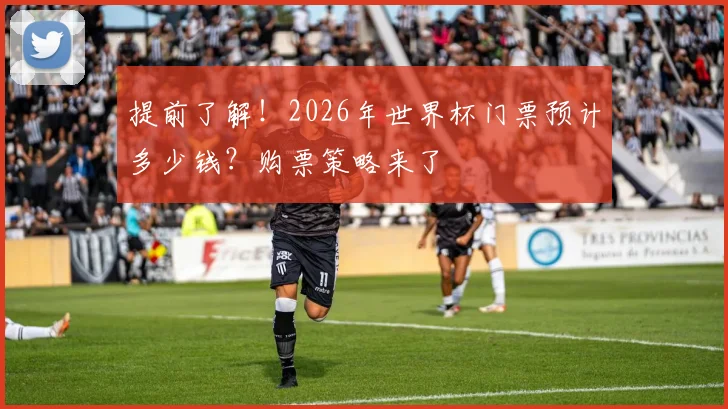 提前了解!2026年世界杯门票预计多少钱?购票策略来了