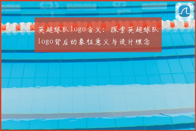 英超球队logo含义：探索英超球队logo背后的象征意义与设计理念