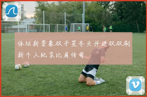 体坛新景象双子星齐头并进双双刷新个人纪录比肩传奇