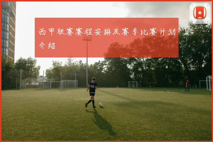 西甲联赛赛程安排及赛季比赛计划介绍