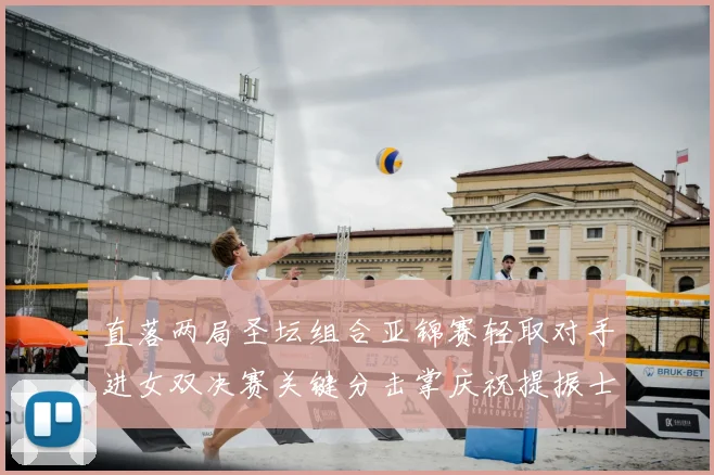 直落两局圣坛组合亚锦赛轻取对手进女双决赛关键分击掌庆祝提振士气